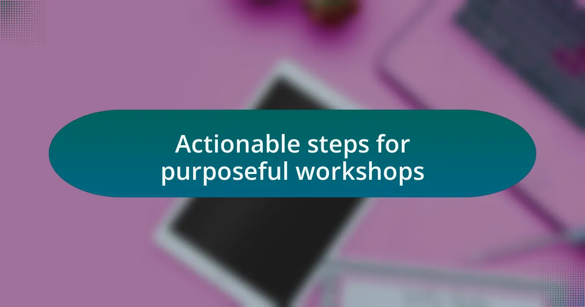 Actionable steps for purposeful workshops