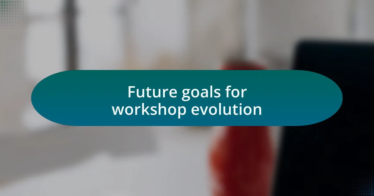 Future goals for workshop evolution