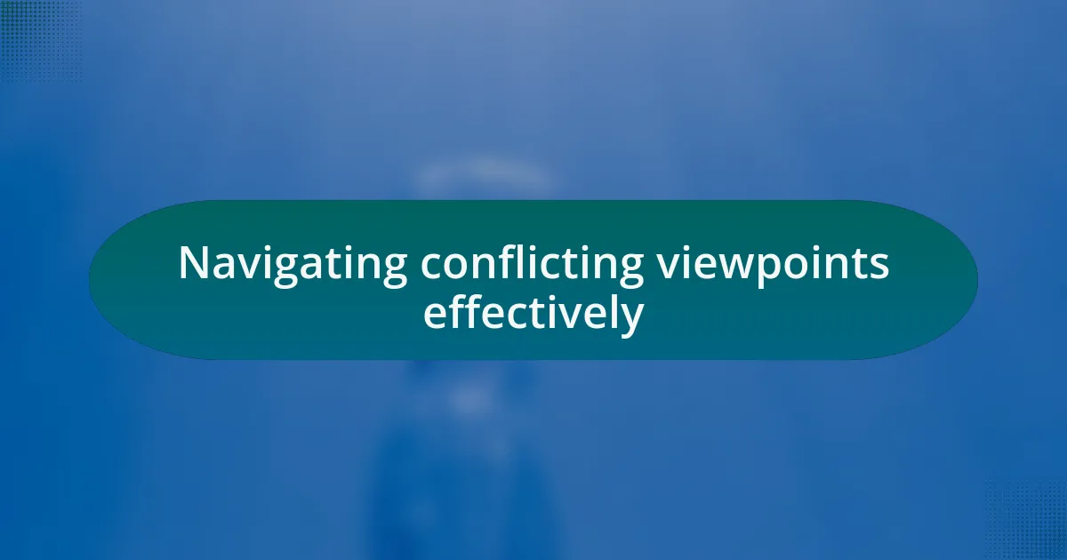 Navigating conflicting viewpoints effectively