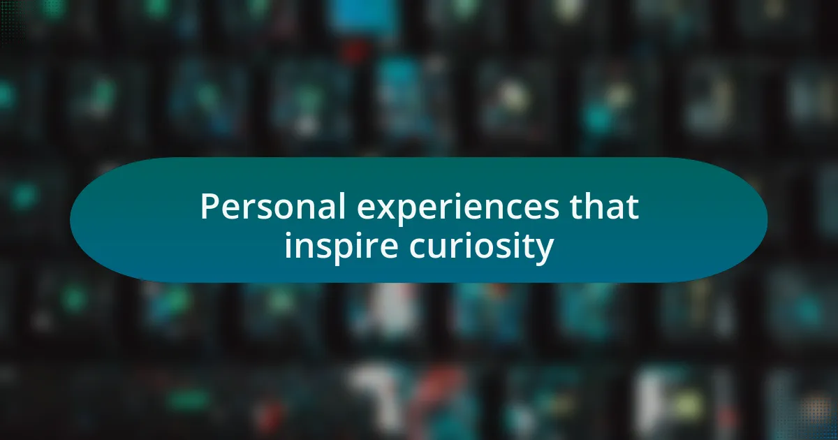 Personal experiences that inspire curiosity